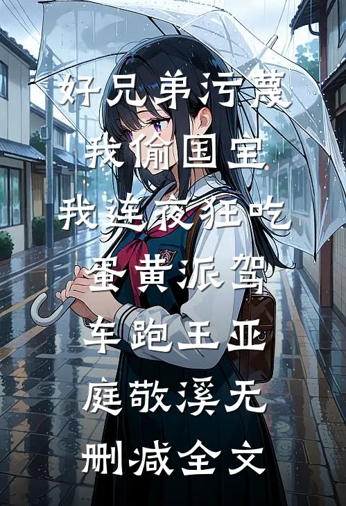 好兄弟污蔑我偷国宝，我连夜狂吃蛋黄派驾车跑王亚庭敬溪无删减全文