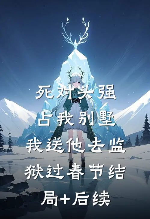 死对头强占我别墅，我送他去监狱过春节结局+后续