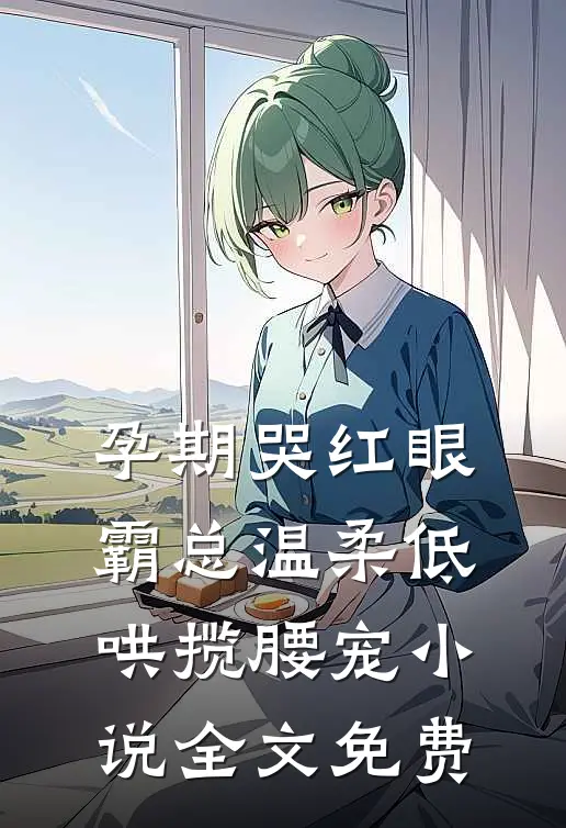 孕期哭红眼，霸总温柔低哄揽腰宠小说全文免费