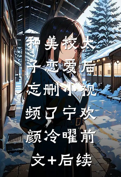和美校太子恋爱后，忘删小视频了宁欢颜冷曜前文+后续