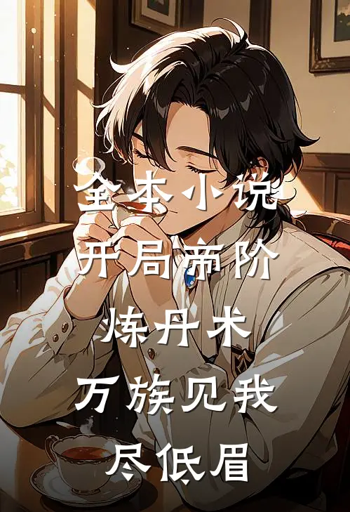 全本小说开局帝阶炼丹术，万族见我尽低眉