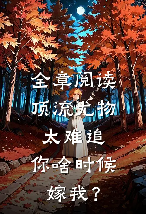 全章阅读顶流尤物太难追：你啥时候嫁我？