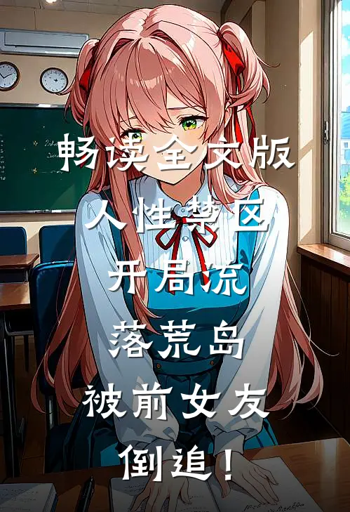 畅读全文版人性禁区：开局流落荒岛，被前女友倒追！