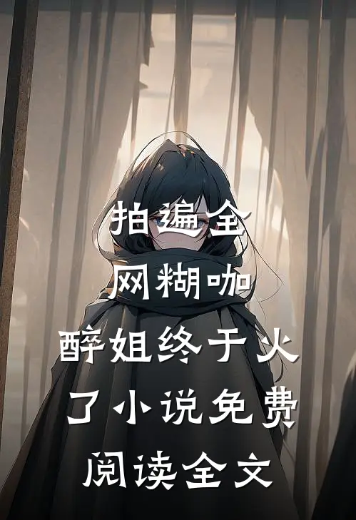 拍遍全网糊咖，醉姐终于火了小说免费阅读全文