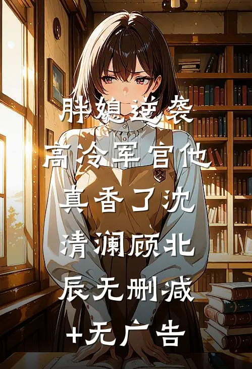 胖媳逆袭，高冷军官他真香了沈清澜顾北辰无删减+无广告