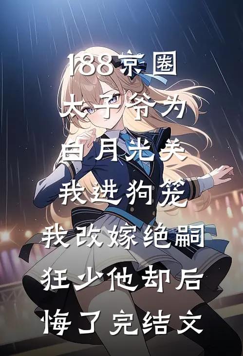 188京圈太子爷为白月光关我进狗笼，我改嫁绝嗣狂少他却后悔了完结文
