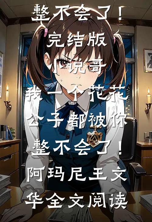 哥，我一个花花公子都被你整不会了！完结版小说_哥，我一个花花公子都被你整不会了！阿玛尼王文华全文阅读