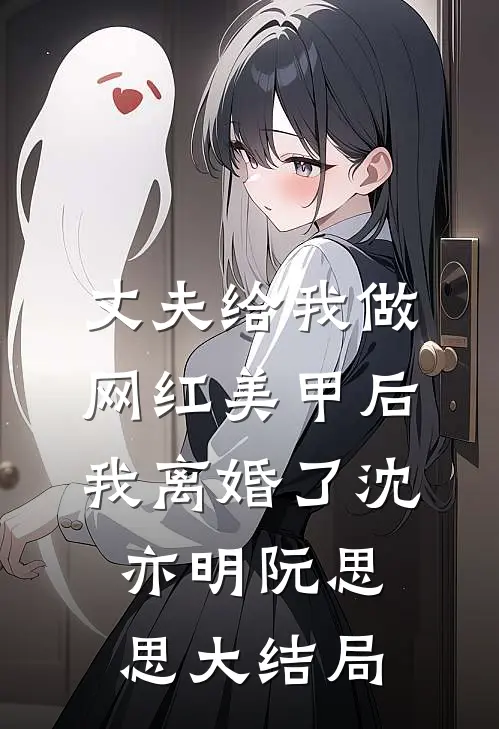 丈夫给我做网红美甲后，我离婚了沈亦明阮思思大结局