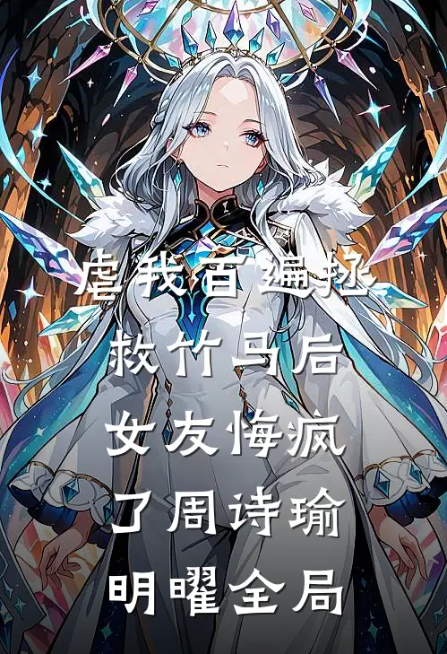 虐我百遍拯救竹马后，女友悔疯了周诗瑜明曜全局
