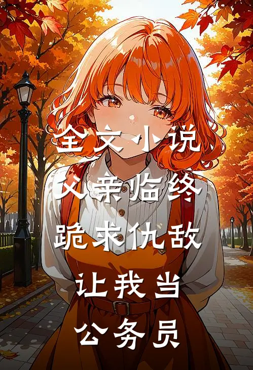全文小说父亲临终跪求仇敌，让我当公务员