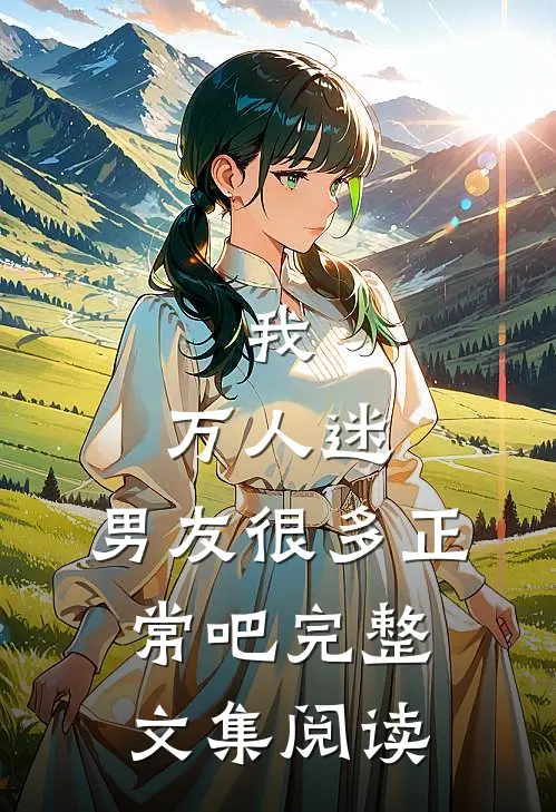 我，万人迷，男友很多正常吧完整文集阅读