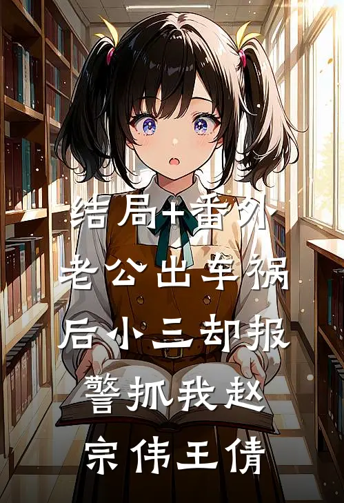 结局+番外老公出车祸后小三却报警抓我赵宗伟王倩