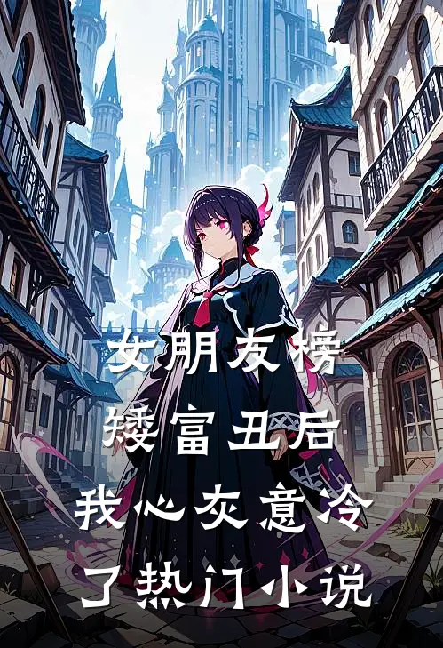 女朋友榜矮富丑后，我心灰意冷了热门小说