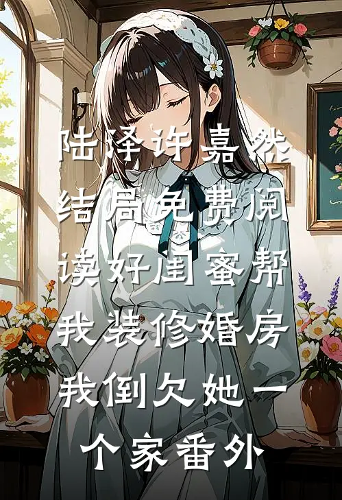 陆泽许嘉然结局免费阅读好闺蜜帮我装修婚房，我倒欠她一个家番外
