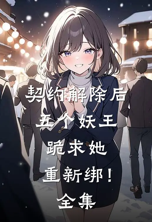 契约解除后：五个妖王跪求她，重新绑！全集