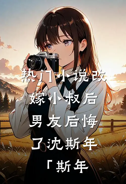 热门小说改嫁小叔后，男友后悔了沈斯年「斯年