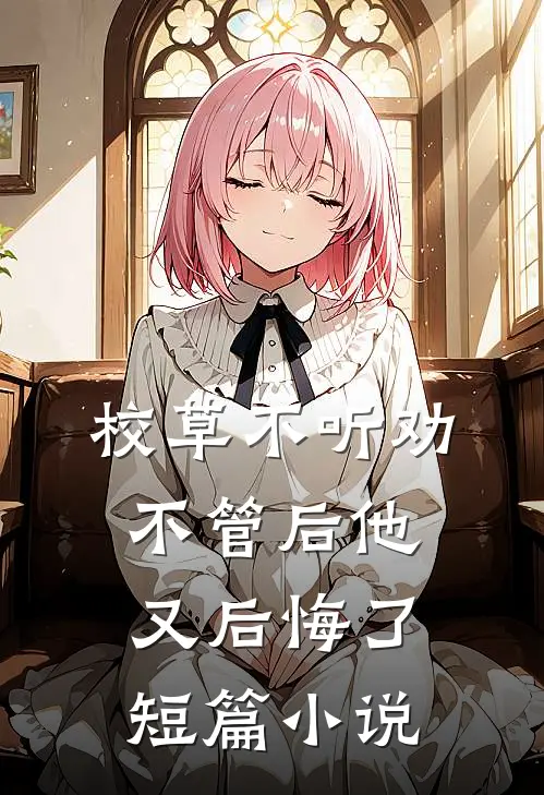 校草不听劝，不管后他又后悔了短篇小说