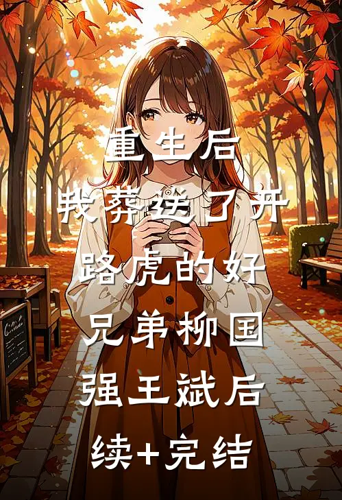 重生后，我葬送了开路虎的好兄弟柳国强王斌后续+完结