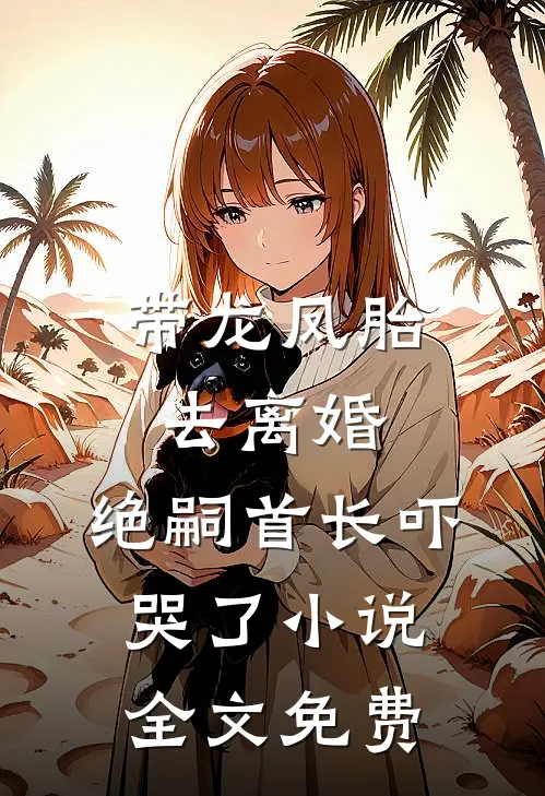 带龙凤胎去离婚，绝嗣首长吓哭了小说全文免费