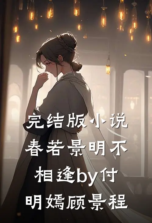 完结版小说春若景明不相逢by付明嫣顾景程