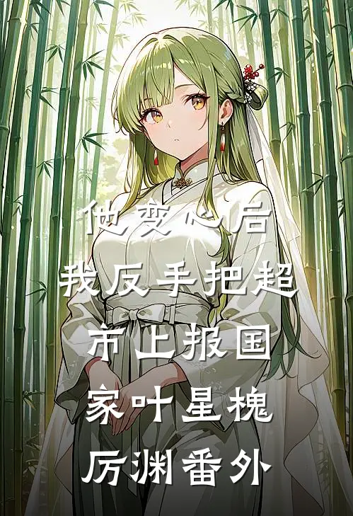 他变心后，我反手把超市上报国家叶星槐厉渊番外