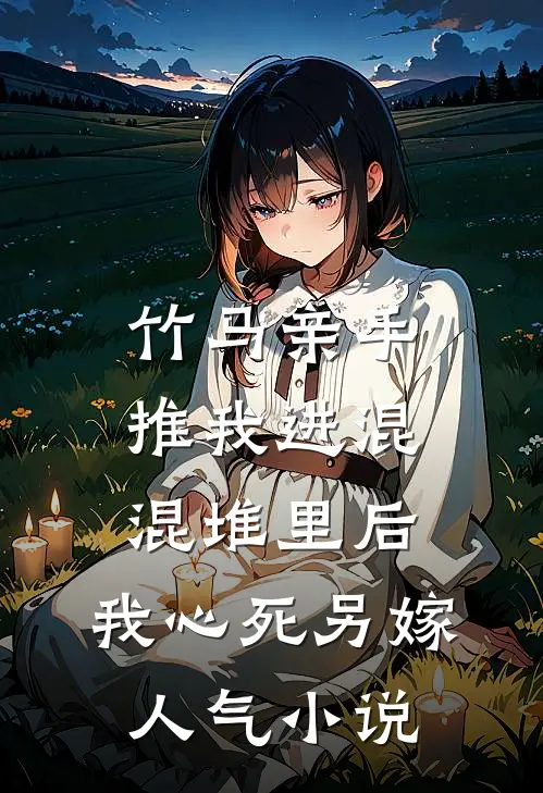 竹马亲手推我进混混堆里后，我心死另嫁人气小说