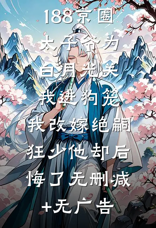 188京圈太子爷为白月光关我进狗笼，我改嫁绝嗣狂少他却后悔了无删减+无广告