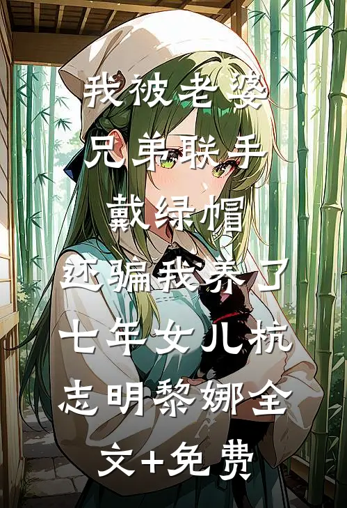 我被老婆兄弟联手戴绿帽，还骗我养了七年女儿杭志明黎娜全文+免费