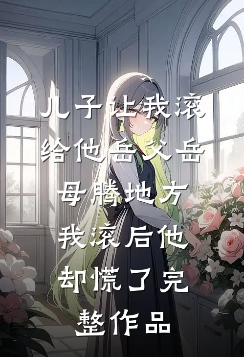 儿子让我滚给他岳父岳母腾地方，我滚后他却慌了完整作品