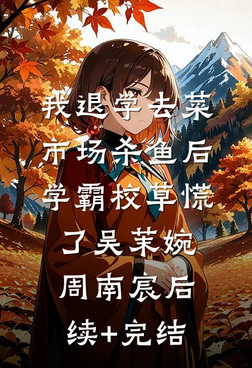 我退学去菜市场杀鱼后，学霸校草慌了吴茉婉周南宸后续+完结