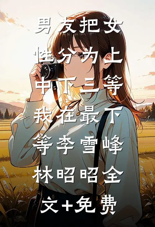 男友把女性分为上中下三等，我在最下等李雪峰林昭昭全文+免费