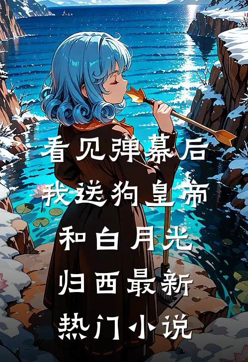 看见弹幕后，我送狗皇帝和白月光归西最新热门小说