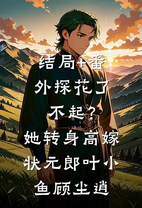 结局+番外探花了不起？她转身高嫁状元郎叶小鱼顾尘逍
