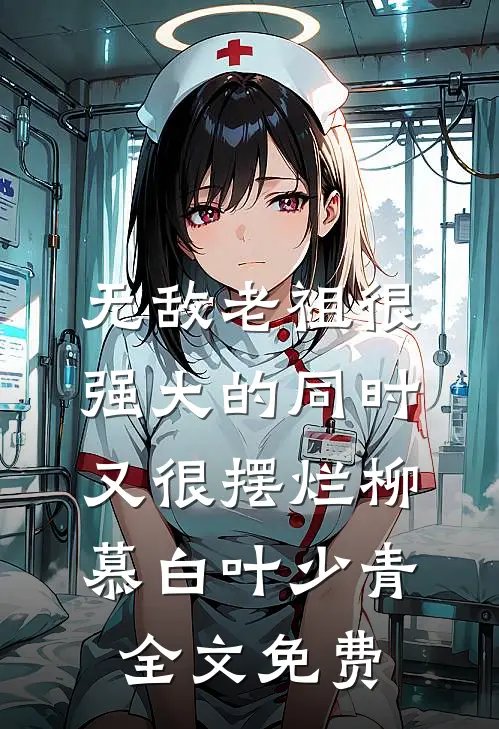 无敌老祖很强大的同时又很摆烂柳慕白叶少青全文免费
