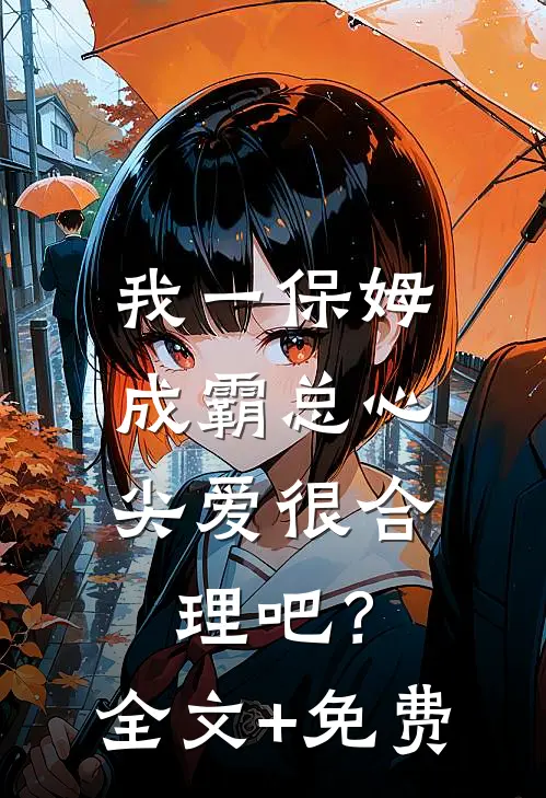 我一保姆，成霸总心尖爱很合理吧？全文+免费