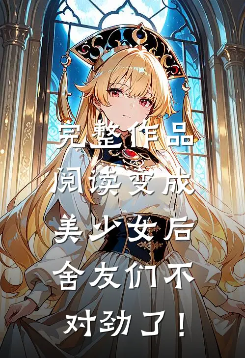 完整作品阅读变成美少女后，舍友们不对劲了！