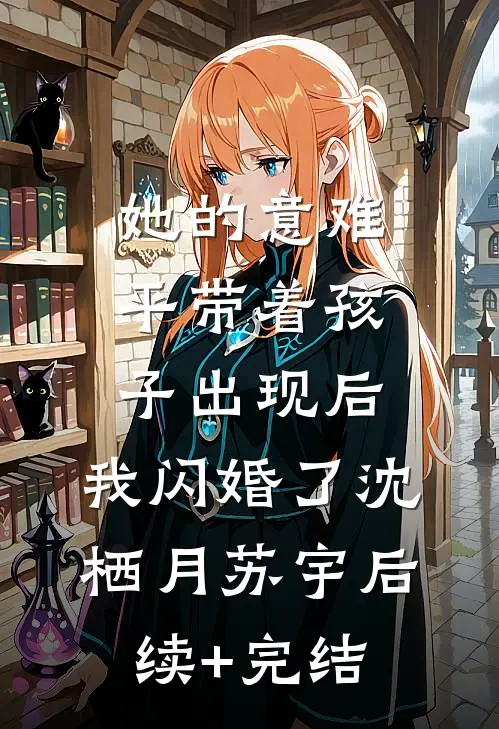 她的意难平带着孩子出现后，我闪婚了沈栖月苏宇后续+完结