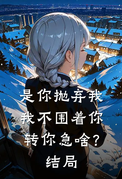是你抛弃我，我不围着你转你急啥？结局