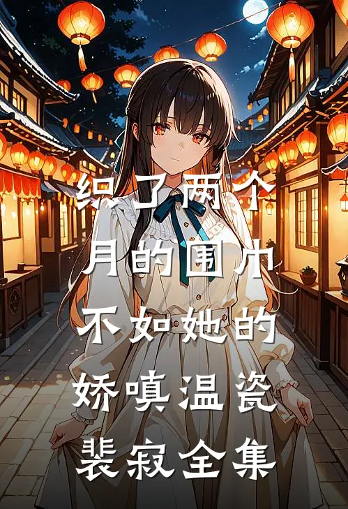 织了两个月的围巾，不如她的娇嗔温瓷裴寂全集