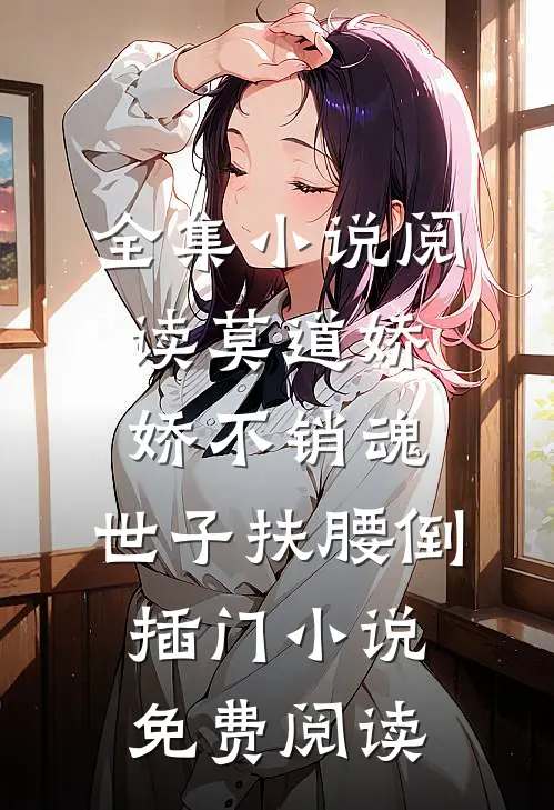 全集小说阅读莫道娇娇不销魂,世子扶腰倒插门小说免费阅读