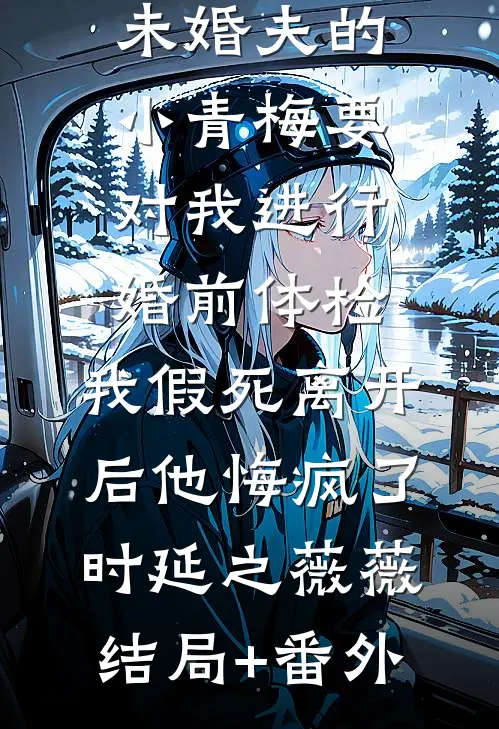 未婚夫的小青梅要对我进行婚前体检，我假死离开后他悔疯了时延之薇薇结局+番外