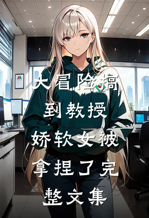 大冒险搞到教授，娇软女被拿捏了完整文集