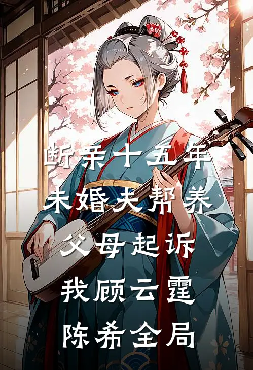 断亲十五年，未婚夫帮养父母起诉我顾云霆陈希全局