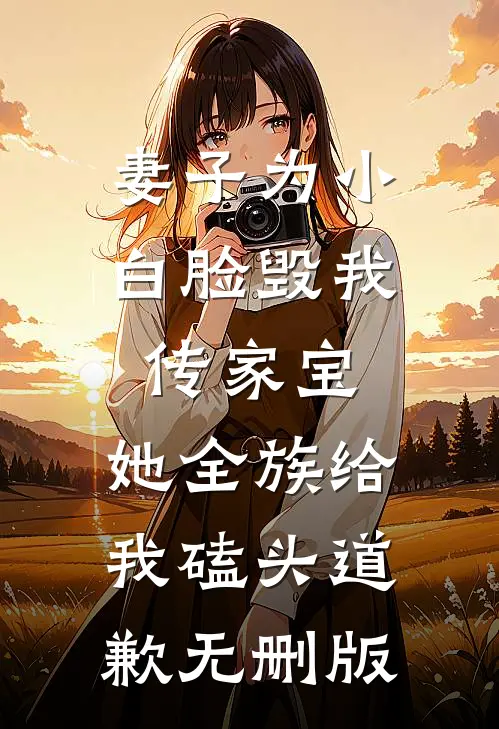 妻子为小白脸毁我传家宝，她全族给我磕头道歉无删版