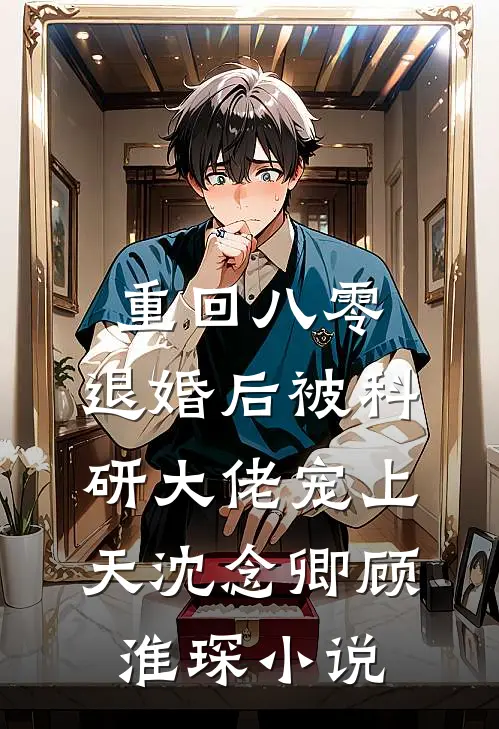 重回八零：退婚后被科研大佬宠上天沈念卿顾淮琛小说