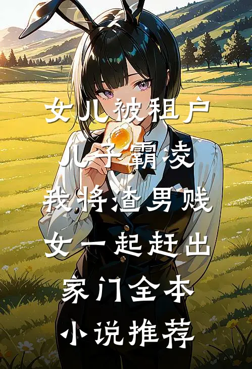 女儿被租户儿子霸凌，我将渣男贱女一起赶出家门全本小说推荐