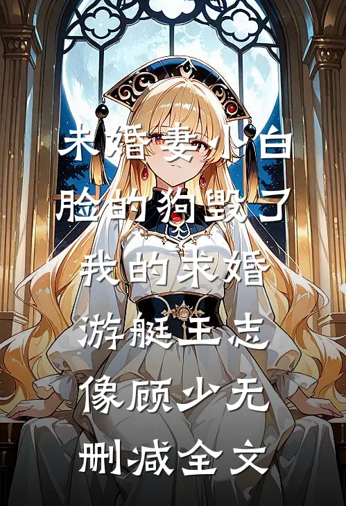 未婚妻小白脸的狗毁了我的求婚游艇王志像顾少无删减全文