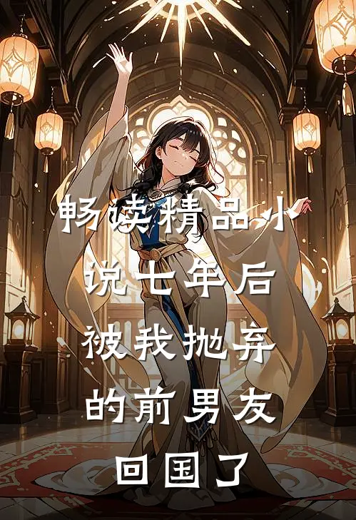 畅读精品小说七年后，被我抛弃的前男友回国了