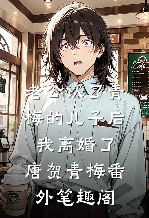 老公认了青梅的儿子后，我离婚了：唐贺青梅番外笔趣阁