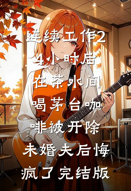 连续工作24小时后在茶水间喝茅台咖啡被开除，未婚夫后悔疯了完结版